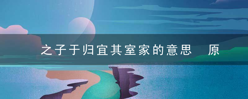 之子于归宜其室家的意思 原文及翻译请查收